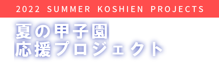 2022 SUMMER KOSHIEN PROJECT 夏の甲子園応援プロジェクト